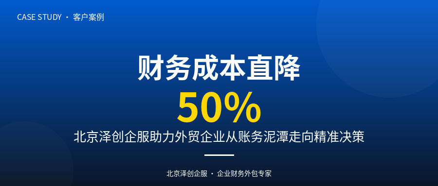 财务成本直降50%，北京泽创企服助力这家外贸企业从账务泥潭走向精准决策。